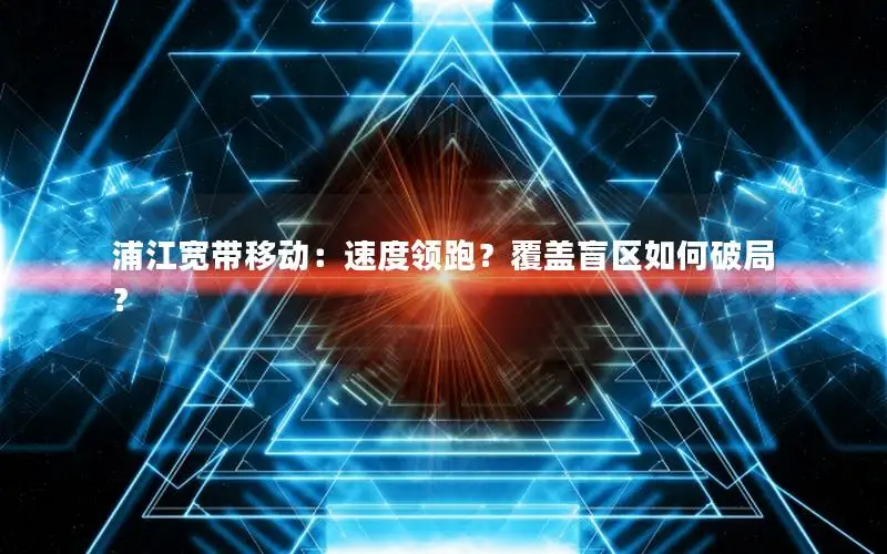 浦江宽带移动：速度领跑？覆盖盲区如何破局？