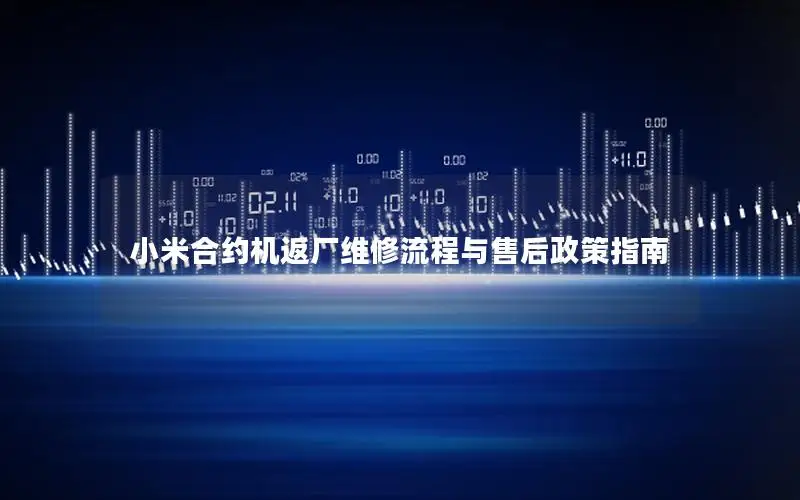 小米合约机返厂维修流程与售后政策指南