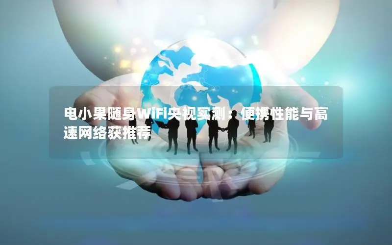 电小果随身WiFi央视实测：便携性能与高速网络获推荐