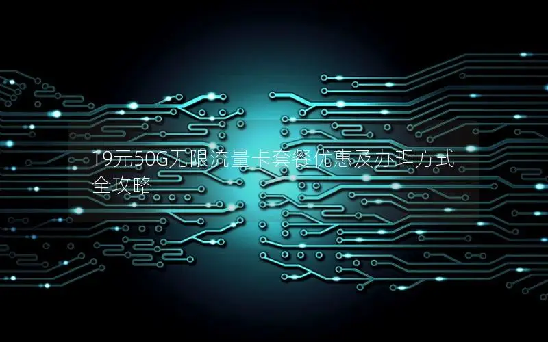 19元50G无限流量卡套餐优惠及办理方式全攻略