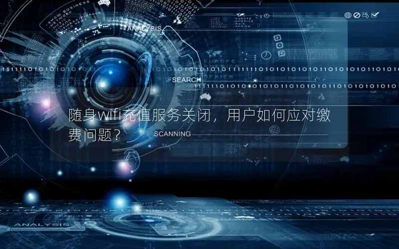 随身wifi充值服务关闭，用户如何应对缴费问题？