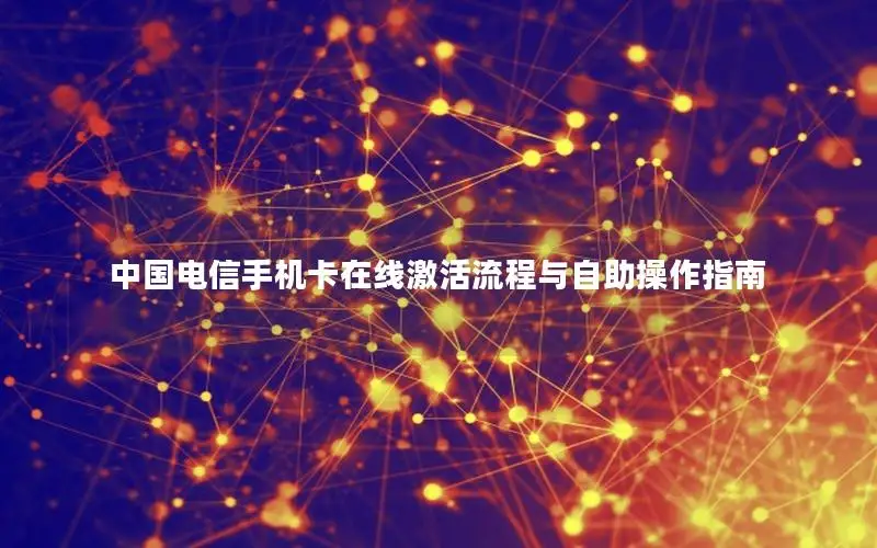 中国电信手机卡在线激活流程与自助操作指南