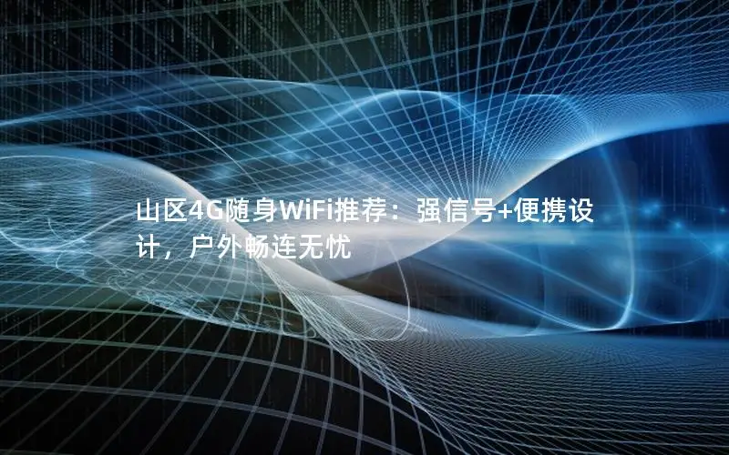 山区4G随身WiFi推荐：强信号+便携设计，户外畅连无忧