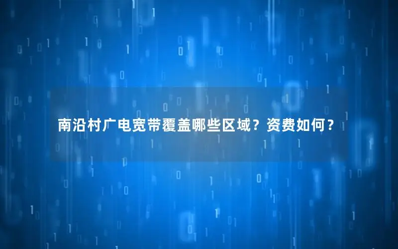 南沿村广电宽带覆盖哪些区域？资费如何？