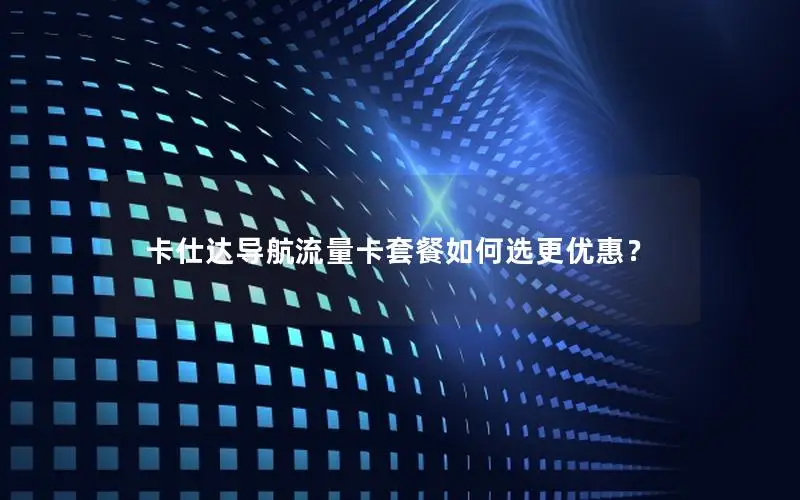 卡仕达导航流量卡套餐如何选更优惠？
