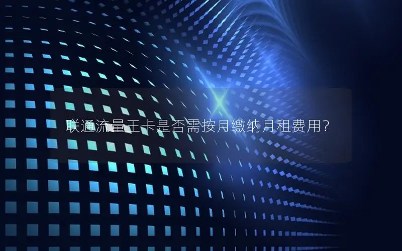 联通流量王卡是否需按月缴纳月租费用？