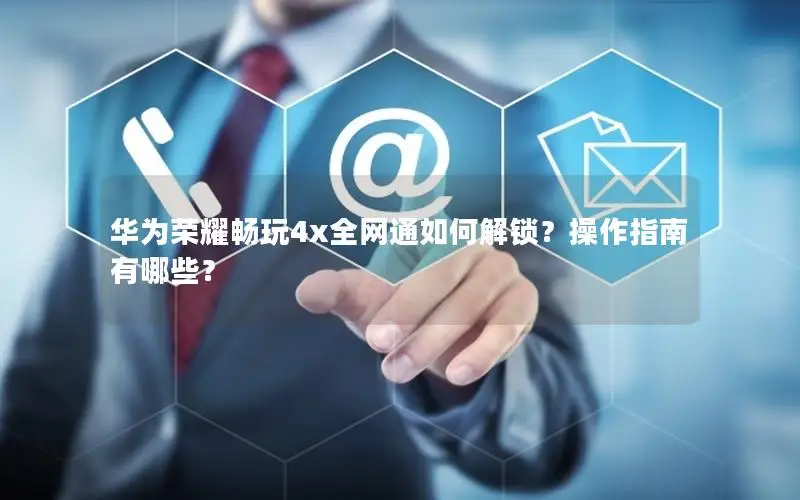 华为荣耀畅玩4x全网通如何解锁？操作指南有哪些？