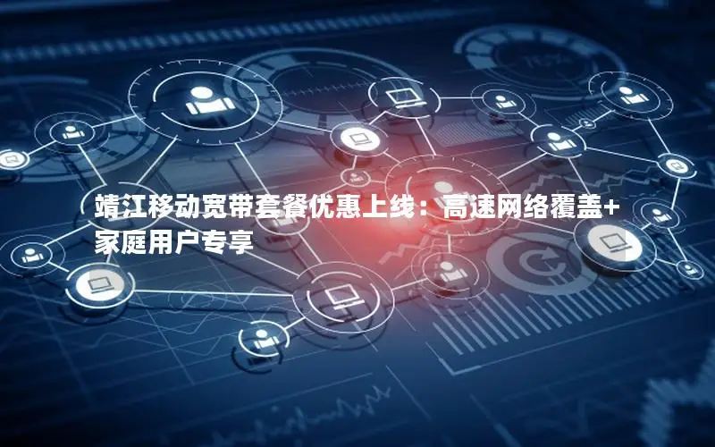 靖江移动宽带套餐优惠上线：高速网络覆盖+家庭用户专享