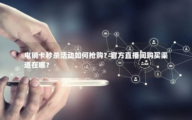 电销卡秒杀活动如何抢购？官方直播间购买渠道在哪？