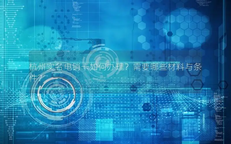 杭州实名电销卡如何办理？需要哪些材料与条件？
