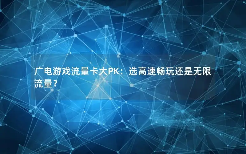 广电游戏流量卡大PK：选高速畅玩还是无限流量？