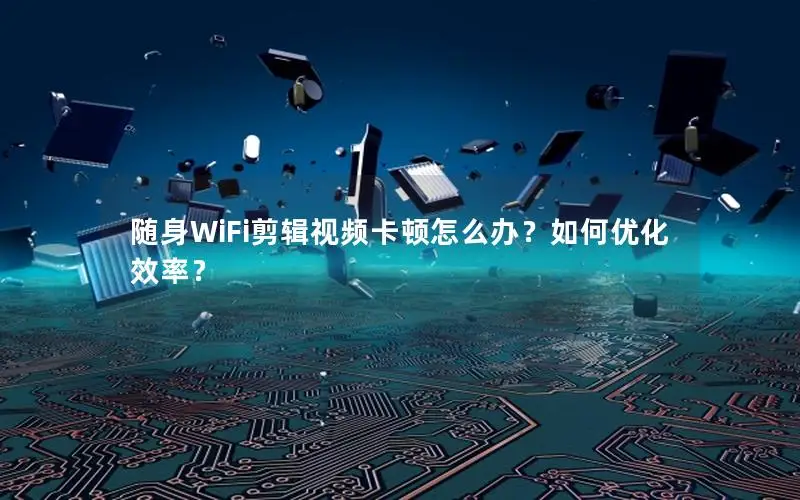 随身WiFi剪辑视频卡顿怎么办？如何优化效率？