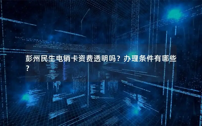 彭州民生电销卡资费透明吗？办理条件有哪些？