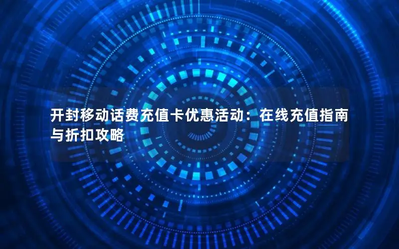 开封移动话费充值卡优惠活动：在线充值指南与折扣攻略
