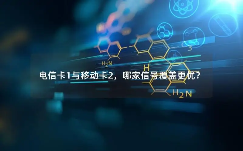 电信卡1与移动卡2，哪家信号覆盖更优？