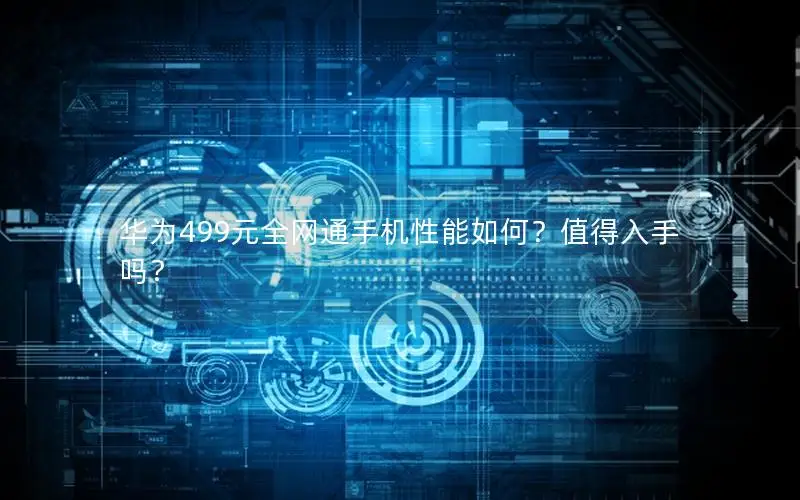 华为499元全网通手机性能如何？值得入手吗？