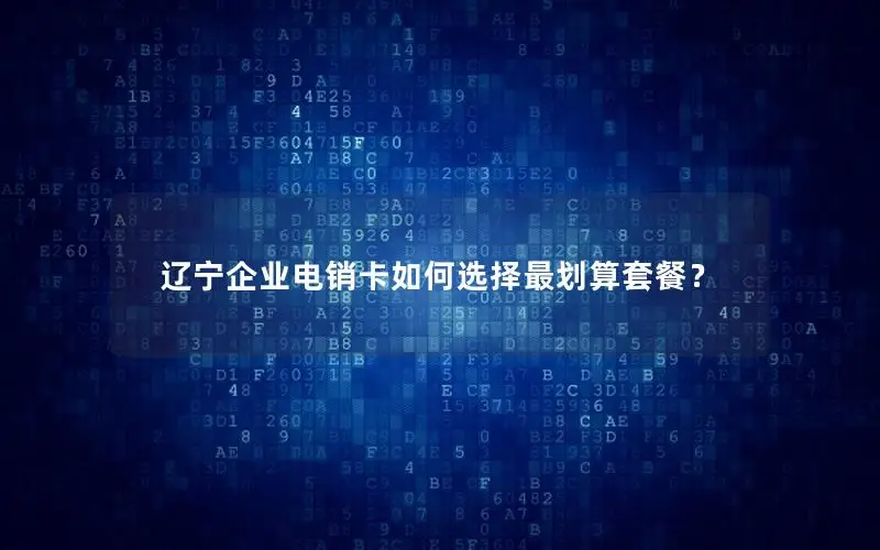 辽宁企业电销卡如何选择最划算套餐？