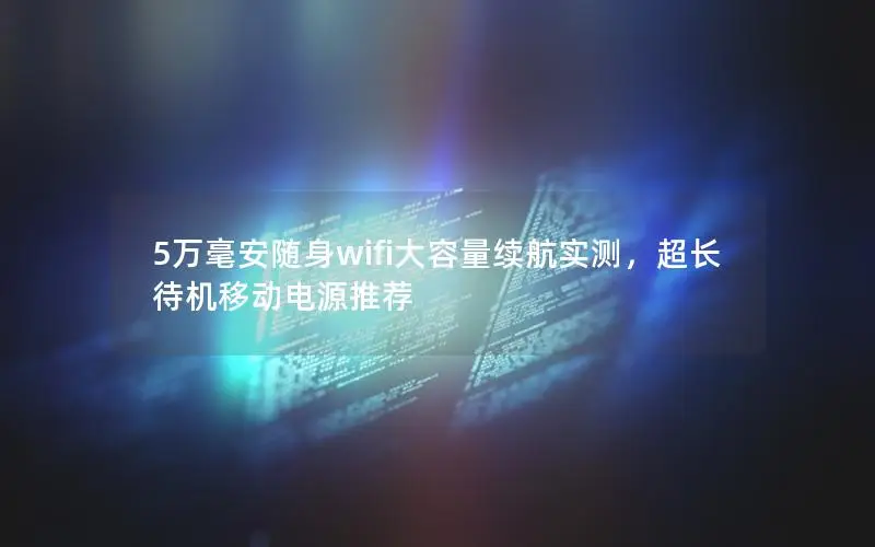 5万毫安随身wifi大容量续航实测，超长待机移动电源推荐