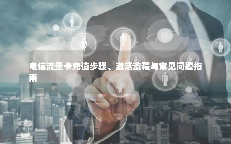 电信流量卡充值步骤、激活流程与常见问题指南