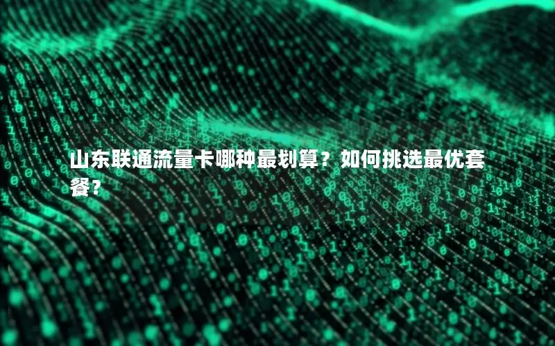 山东联通流量卡哪种最划算？如何挑选最优套餐？