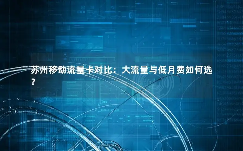 苏州移动流量卡对比：大流量与低月费如何选？