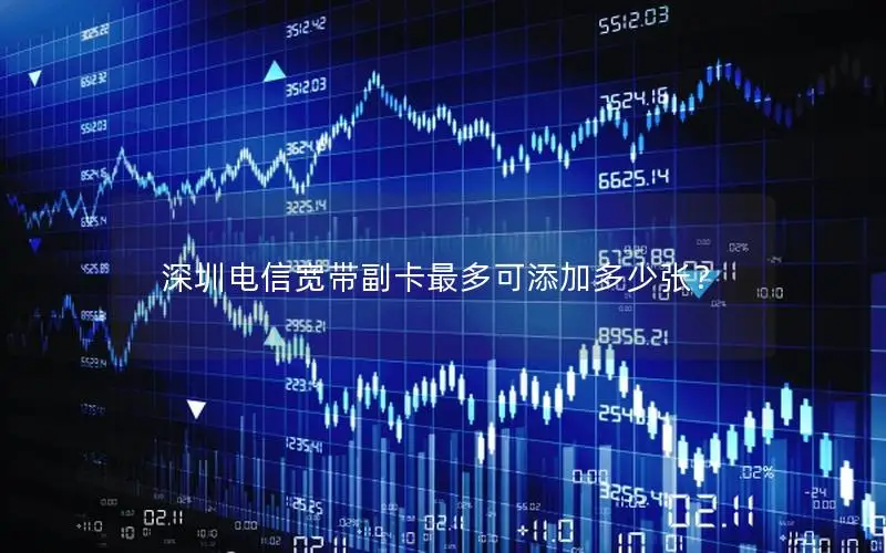 深圳电信宽带副卡最多可添加多少张？