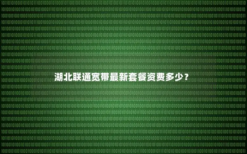 湖北联通宽带最新套餐资费多少？