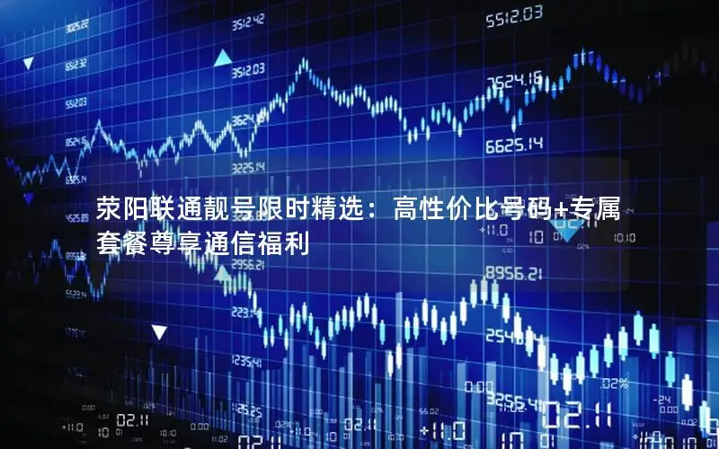 荥阳联通靓号限时精选：高性价比号码+专属套餐尊享通信福利