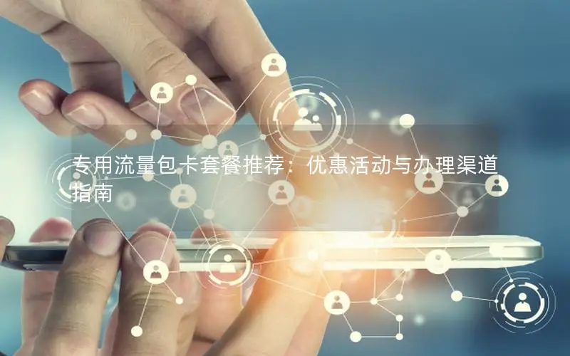 专用流量包卡套餐推荐：优惠活动与办理渠道指南