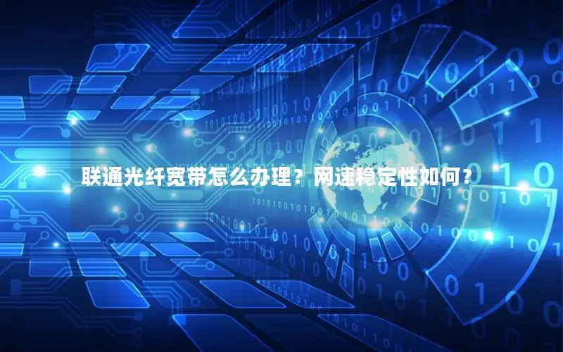 联通光纤宽带怎么办理？网速稳定性如何？