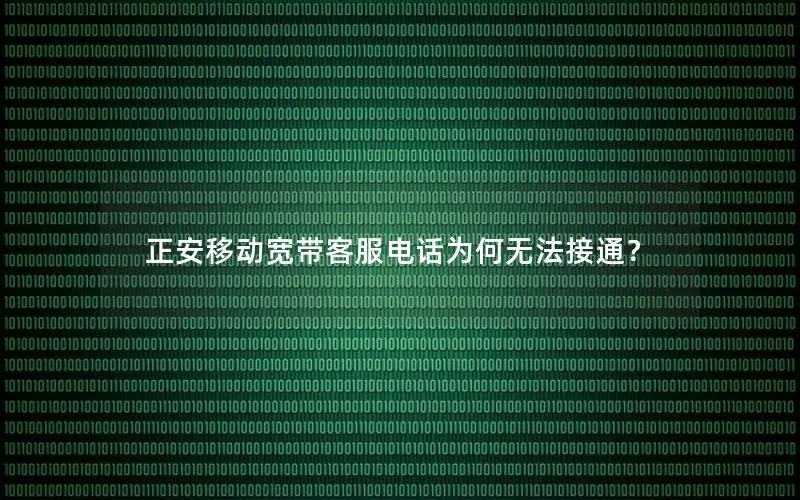 正安移动宽带客服电话为何无法接通？