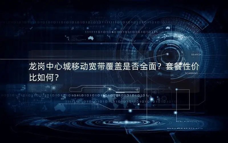 龙岗中心城移动宽带覆盖是否全面？套餐性价比如何？