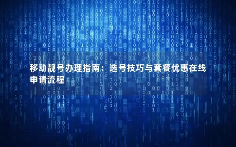 移动靓号办理指南：选号技巧与套餐优惠在线申请流程