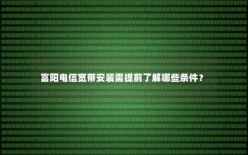 富阳电信宽带安装需提前了解哪些条件？