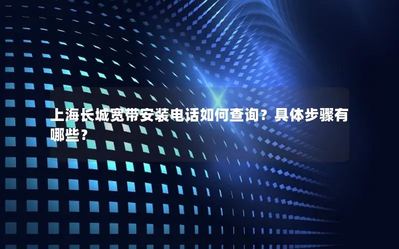 上海长城宽带安装电话如何查询？具体步骤有哪些？