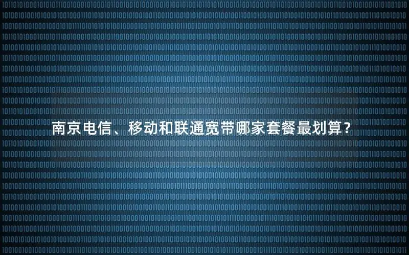 南京电信、移动和联通宽带哪家套餐最划算？