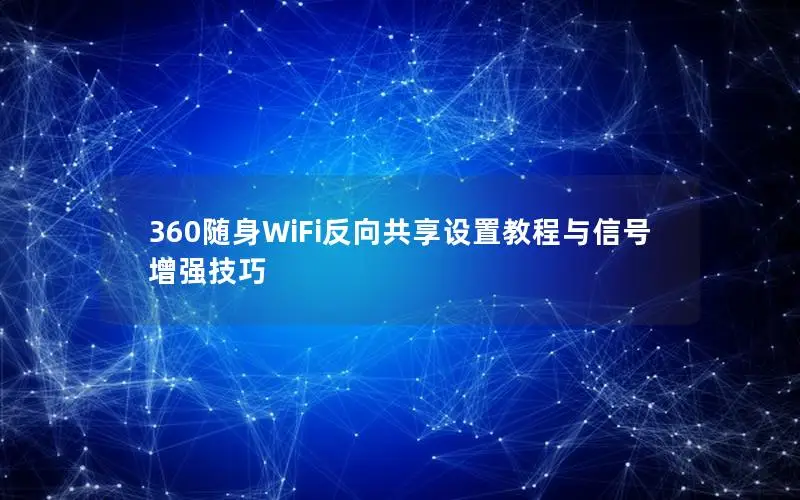 360随身WiFi反向共享设置教程与信号增强技巧