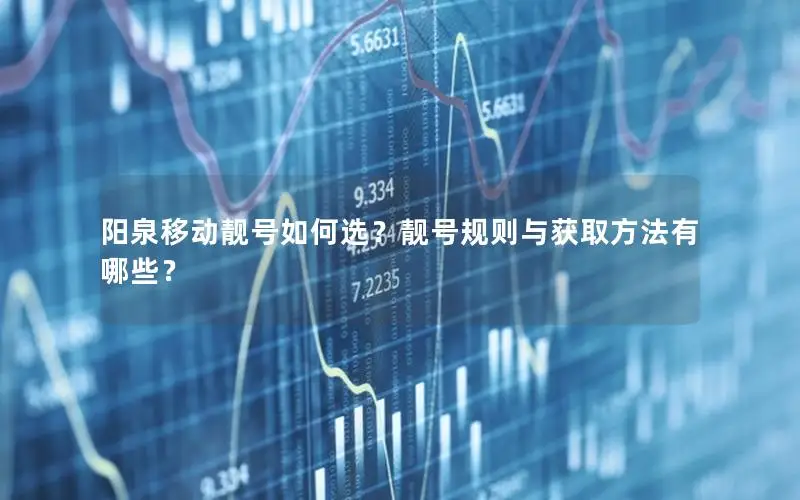 阳泉移动靓号如何选？靓号规则与获取方法有哪些？
