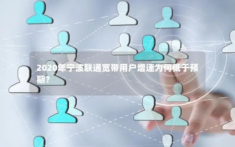 2020年宁波联通宽带用户增速为何低于预期？
