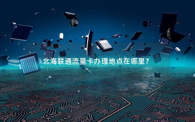 北海联通流量卡办理地点在哪里？