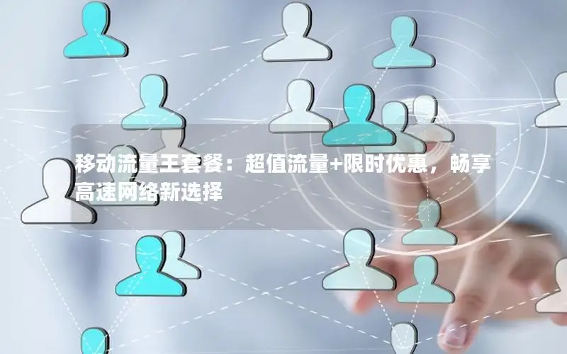 移动流量王套餐：超值流量+限时优惠，畅享高速网络新选择