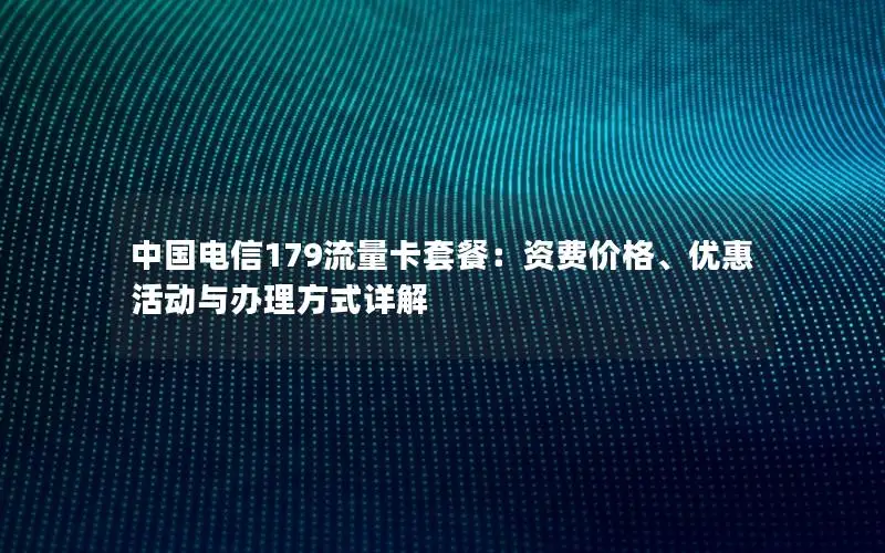 中国电信179流量卡套餐：资费价格、优惠活动与办理方式详解