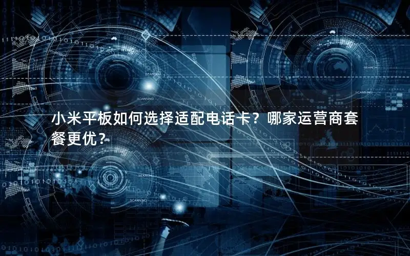 小米平板如何选择适配电话卡？哪家运营商套餐更优？