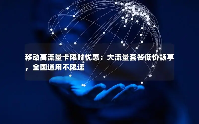 移动高流量卡限时优惠：大流量套餐低价畅享，全国通用不限速