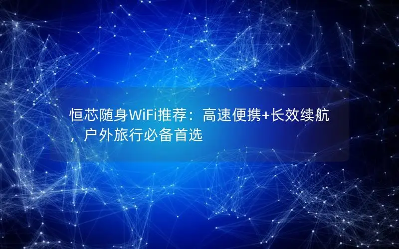 恒芯随身WiFi推荐：高速便携+长效续航，户外旅行必备首选