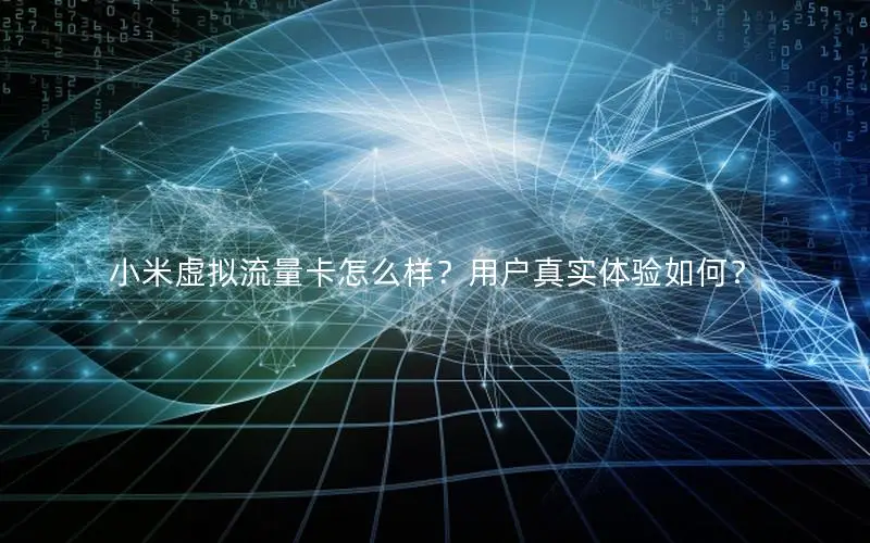 小米虚拟流量卡怎么样？用户真实体验如何？