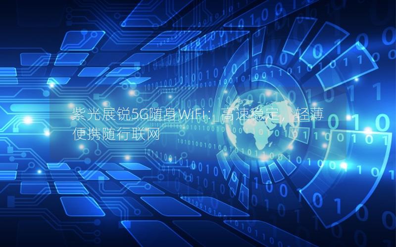 紫光展锐5G随身WiFi：高速稳定，轻薄便携随行联网