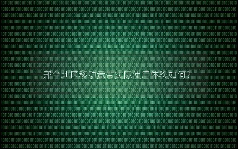 邢台地区移动宽带实际使用体验如何？
