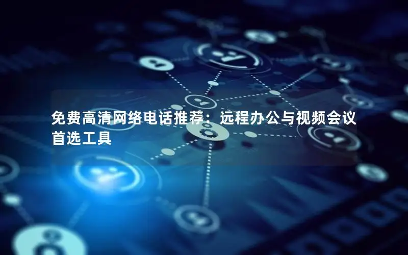 免费高清网络电话推荐：远程办公与视频会议首选工具
