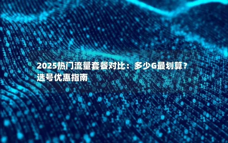 2025热门流量套餐对比：多少G最划算？选号优惠指南